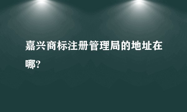 嘉兴商标注册管理局的地址在哪?