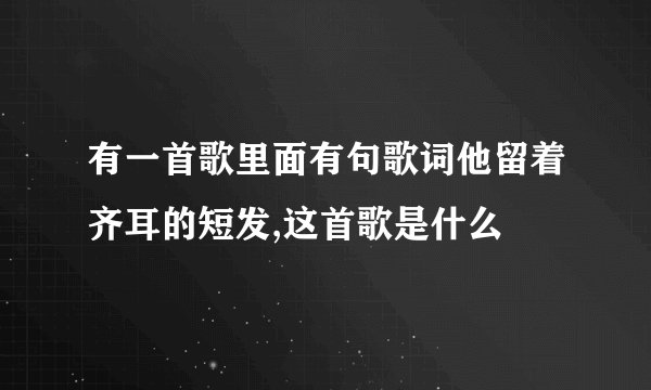 有一首歌里面有句歌词他留着齐耳的短发,这首歌是什么