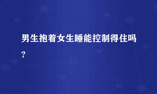 男生抱着女生睡能控制得住吗？