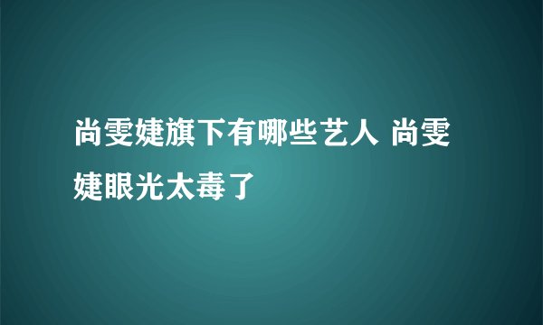 尚雯婕旗下有哪些艺人 尚雯婕眼光太毒了
