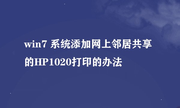 win7 系统添加网上邻居共享的HP1020打印的办法