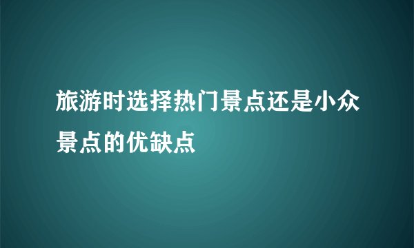 旅游时选择热门景点还是小众景点的优缺点