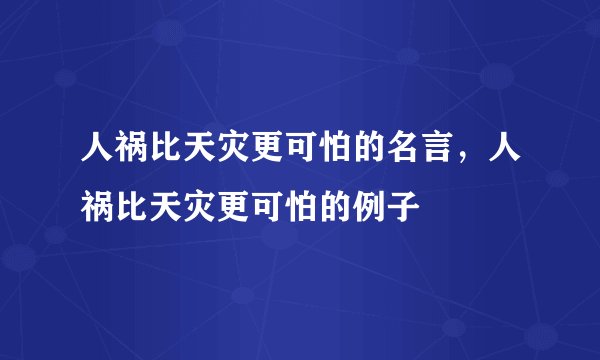 人祸比天灾更可怕的名言，人祸比天灾更可怕的例子