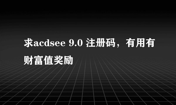 求acdsee 9.0 注册码,有用有财富值奖励