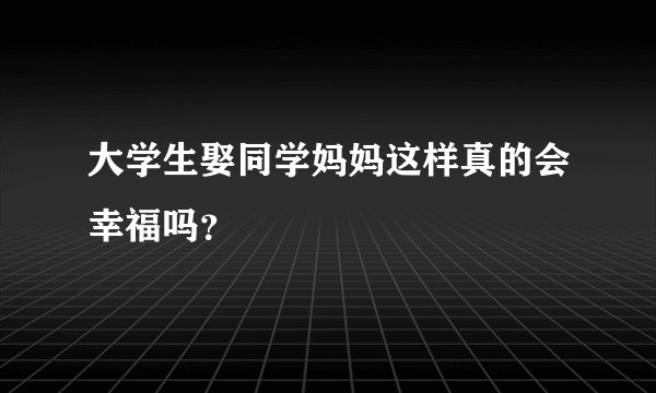 大学生娶同学妈妈这样真的会幸福吗？