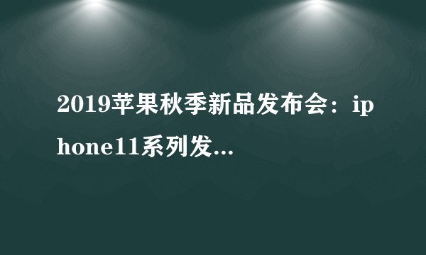 2019苹果秋季新品发布会：iphone11系列发布，最低5499元