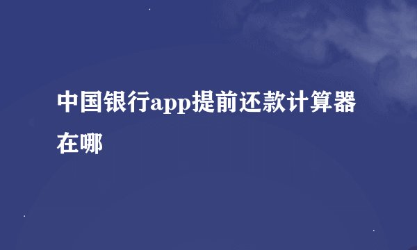 中国银行app提前还款计算器在哪