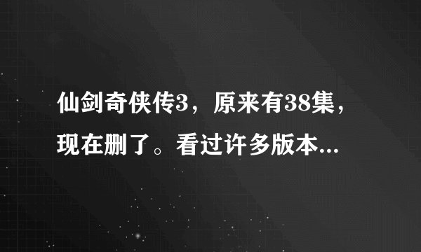 仙剑奇侠传3，原来有38集，现在删了。看过许多版本，不知道哪个是真的，38集到底说的是什么。