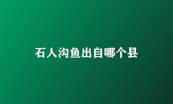 石人沟鱼出自哪个县