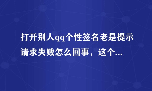 打开别人qq个性签名老是提示请求失败怎么回事，这个怎么弄的？