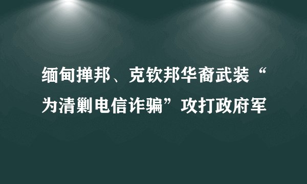 缅甸掸邦、克钦邦华裔武装“为清剿电信诈骗”攻打政府军