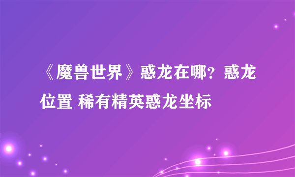 《魔兽世界》惑龙在哪？惑龙位置 稀有精英惑龙坐标