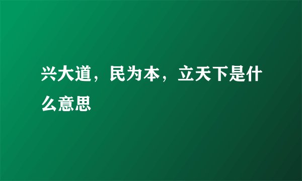 兴大道，民为本，立天下是什么意思