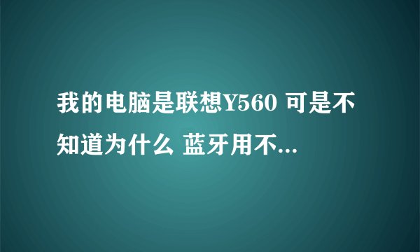 我的电脑是联想Y560 可是不知道为什么 蓝牙用不了了~ 有什么解决的办法吗？
