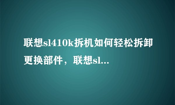 联想sl410k拆机如何轻松拆卸更换部件，联想sl410拆解教程
