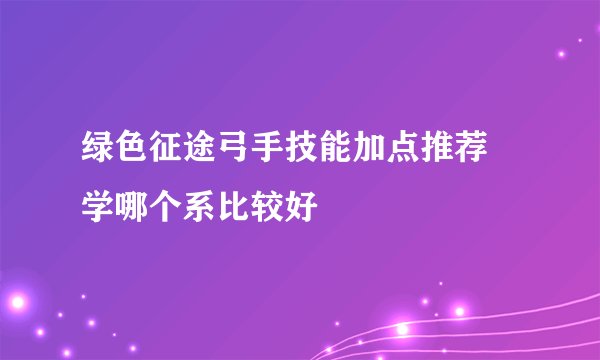 绿色征途弓手技能加点推荐 学哪个系比较好