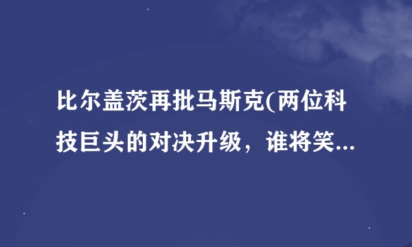 比尔盖茨再批马斯克(两位科技巨头的对决升级，谁将笑到最后？)