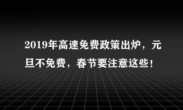 2019年高速免费政策出炉，元旦不免费，春节要注意这些！
