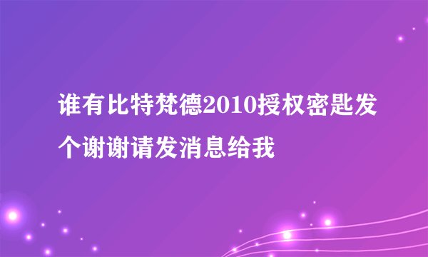 谁有比特梵德2010授权密匙发个谢谢请发消息给我