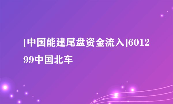[中国能建尾盘资金流入]601299中国北车