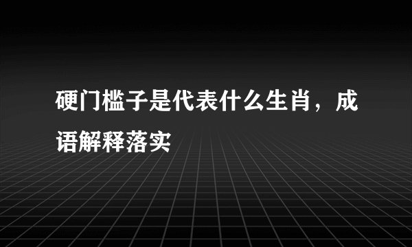硬门槛子是代表什么生肖，成语解释落实