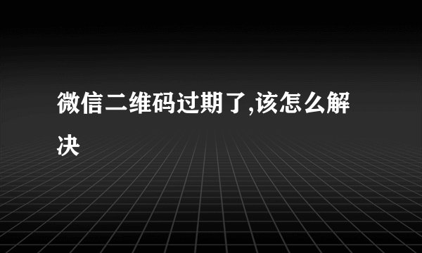 微信二维码过期了,该怎么解决