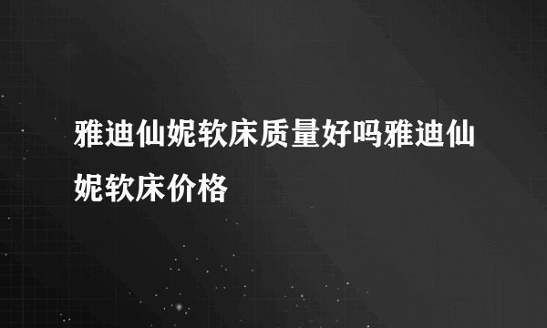 雅迪仙妮软床质量好吗雅迪仙妮软床价格