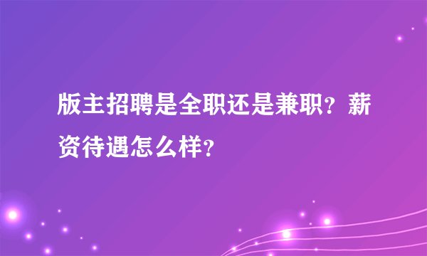 版主招聘是全职还是兼职？薪资待遇怎么样？