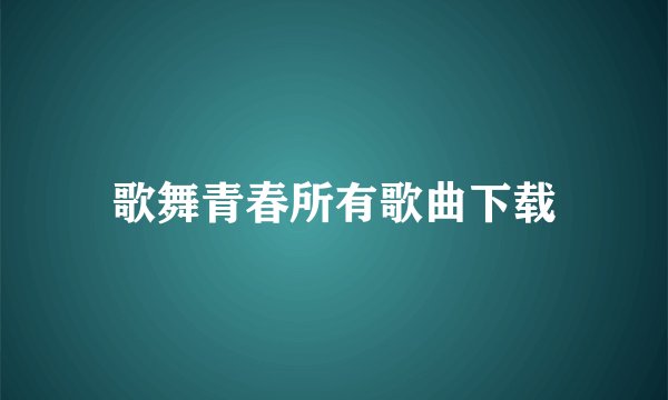 歌舞青春所有歌曲下载