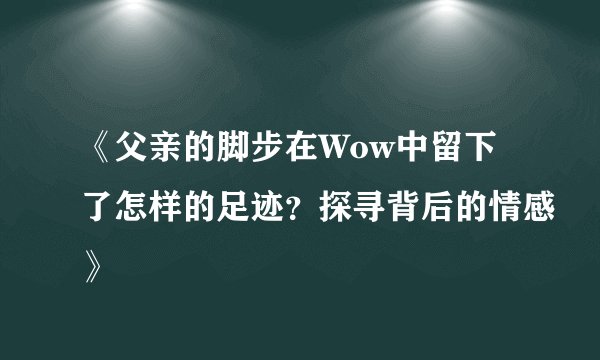 《父亲的脚步在Wow中留下了怎样的足迹？探寻背后的情感》