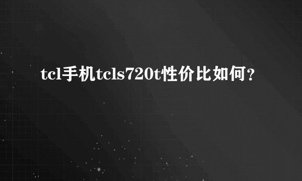 tcl手机tcls720t性价比如何？