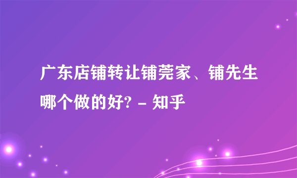广东店铺转让铺莞家、铺先生哪个做的好? - 知乎