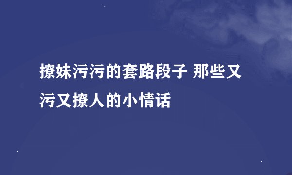 撩妹污污的套路段子 那些又污又撩人的小情话