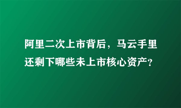 阿里二次上市背后，马云手里还剩下哪些未上市核心资产？
