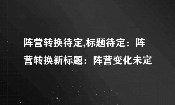 阵营转换待定,标题待定:阵营转换新标题:阵营变化未定