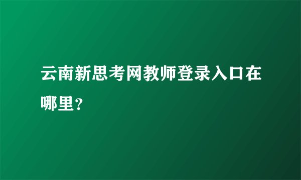 云南新思考网教师登录入口在哪里？