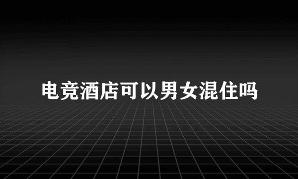 电竞酒店可以男女混住吗