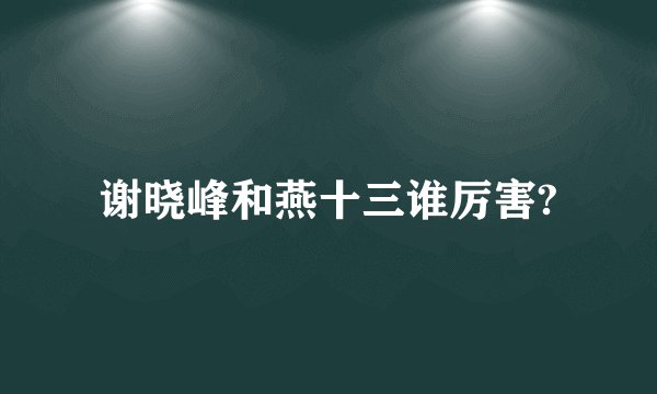 谢晓峰和燕十三谁厉害?
