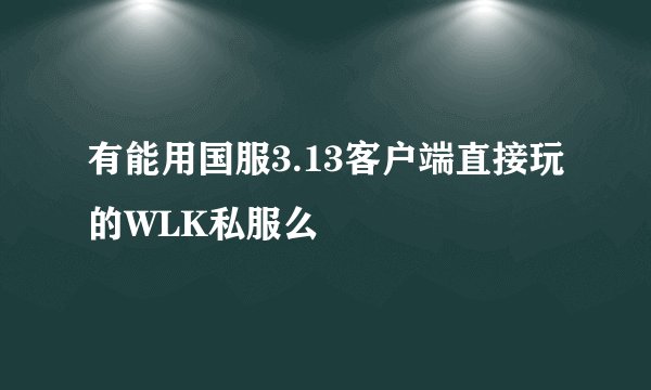 有能用国服3.13客户端直接玩的WLK私服么