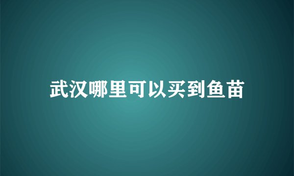 武汉哪里可以买到鱼苗