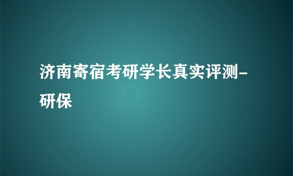 济南寄宿考研学长真实评测-研保