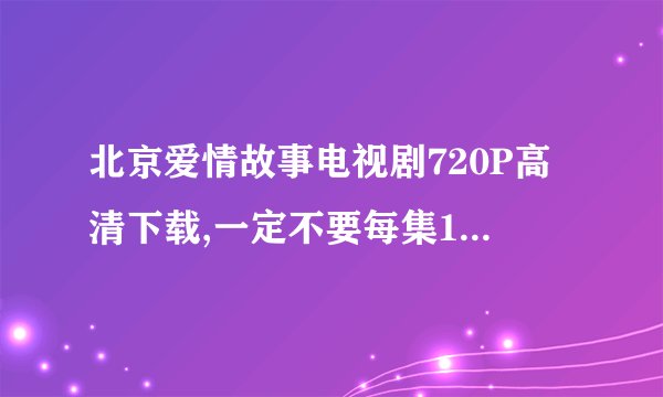 北京爱情故事电视剧720P高清下载,一定不要每集100多M那种!!!