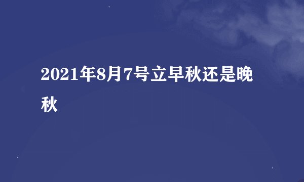 2021年8月7号立早秋还是晚秋