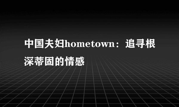 中国夫妇hometown：追寻根深蒂固的情感