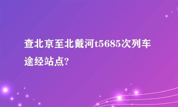 查北京至北戴河t5685次列车途经站点?