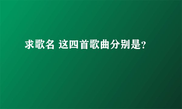 求歌名 这四首歌曲分别是?