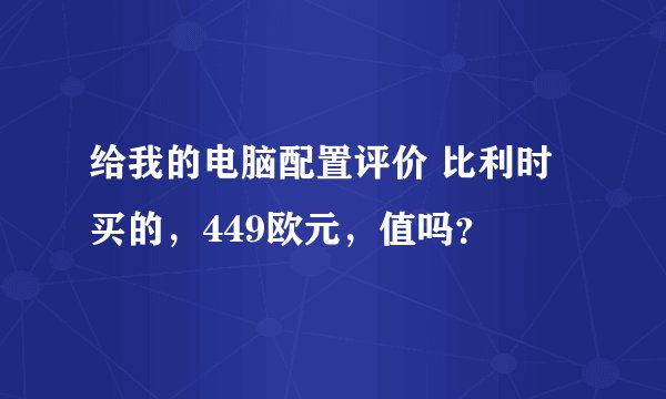 给我的电脑配置评价 比利时买的，449欧元，值吗？