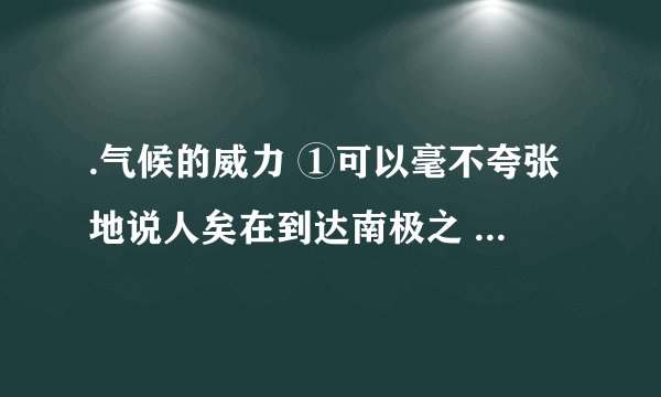 .气候的威力 ①可以毫不夸张地说人矣在到达南极之 前，实际上还并不真正理解气候到底有多 大威力。对