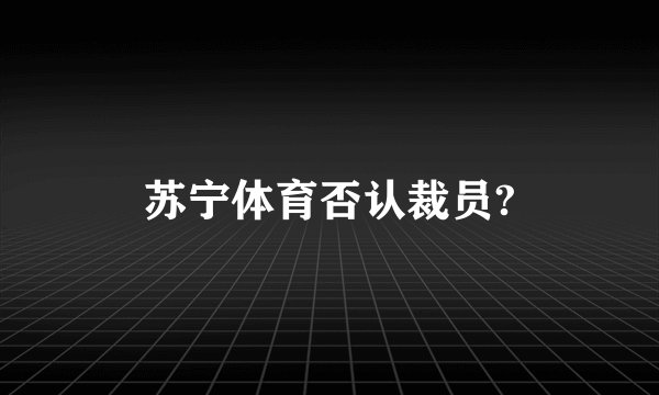 苏宁体育否认裁员?