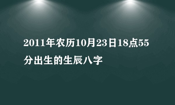 2011年农历10月23日18点55分出生的生辰八字